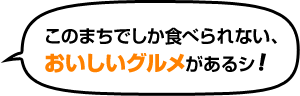 このまちでしか食べられない、おいしいグルメがあるシ！