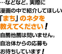 …などなど。実際に漫画の中で紹介してほしい「まち」のネタを教えてください！自薦他薦は問いません。自治体からの応募もお待ちしています！