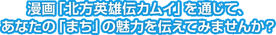 漫画「北方英雄伝カムイ」を通じて、あなたの「まち」の魅力を伝えてみませんか？