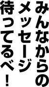 みんなからのメッセージ待ってるべ！
